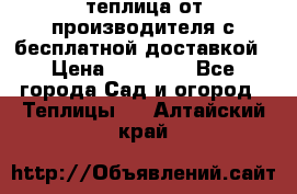 теплица от производителя с бесплатной доставкой › Цена ­ 11 450 - Все города Сад и огород » Теплицы   . Алтайский край